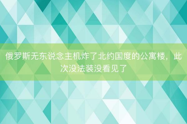 俄罗斯无东说念主机炸了北约国度的公寓楼，此次没法装没看见了