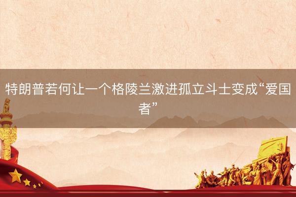 特朗普若何让一个格陵兰激进孤立斗士变成“爱国者”
