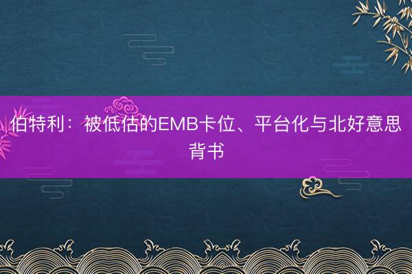 伯特利：被低估的EMB卡位、平台化与北好意思背书