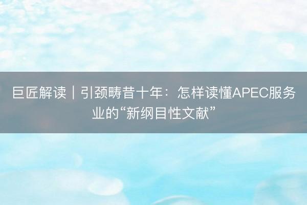 巨匠解读｜引颈畴昔十年：怎样读懂APEC服务业的“新纲目性文献”