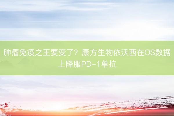 肿瘤免疫之王要变了?康方生物依沃西在OS数据上降服PD-1单抗