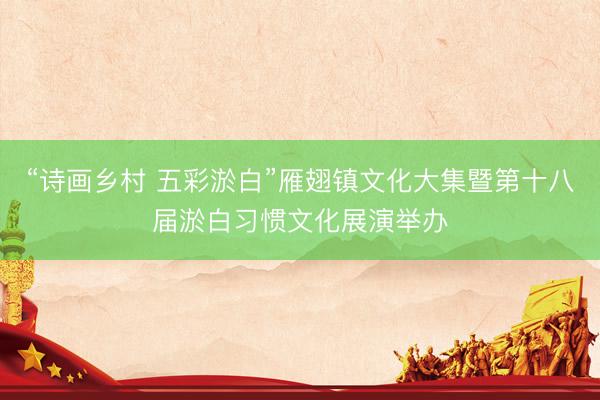 “诗画乡村 五彩淤白”雁翅镇文化大集暨第十八届淤白习惯文化展演举办