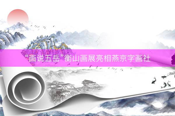 “画说五岳”衡山画展亮相燕京字画社