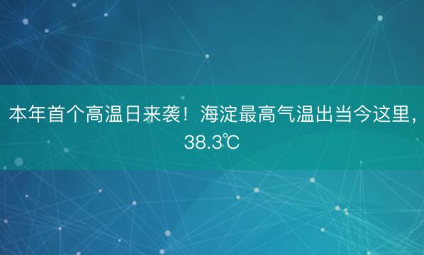 本年首个高温日来袭！海淀最高气温出当今这里，38.3℃