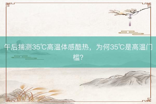 午后揣测35℃高温体感酷热，为何35℃是高温门槛？
