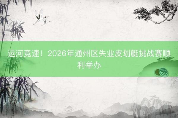运河竞速!2026年通州区失业皮划艇挑战赛顺利举办