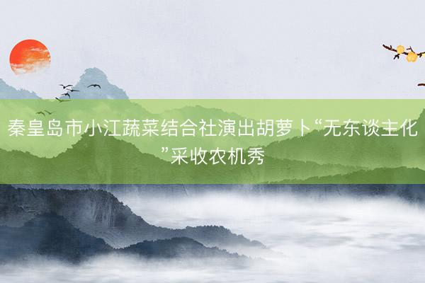 秦皇岛市小江蔬菜结合社演出胡萝卜“无东谈主化”采收农机秀