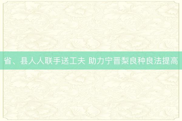 省、县人人联手送工夫 助力宁晋梨良种良法提高