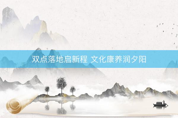 双点落地启新程 文化康养润夕阳