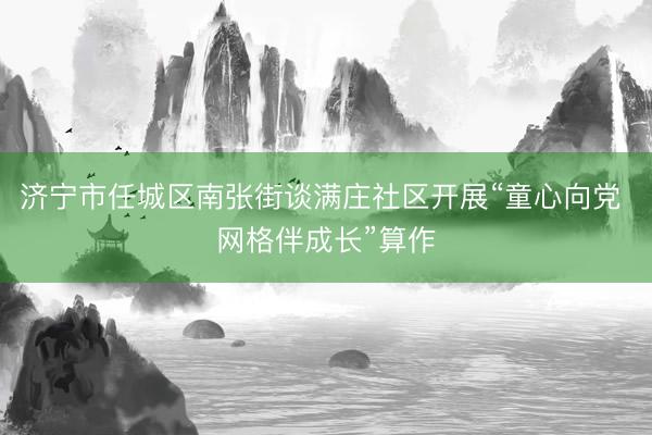 济宁市任城区南张街谈满庄社区开展“童心向党 网格伴成长”算作