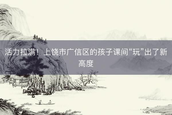 活力拉满！上饶市广信区的孩子课间“玩”出了新高度