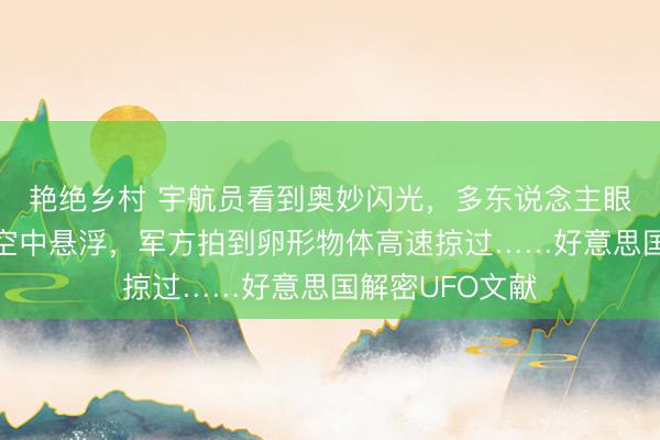 艳绝乡村 宇航员看到奥妙闪光，多东说念主眼见金属物体在空中悬浮，军方拍到卵形物体高速掠过……好意思国解密UFO文献