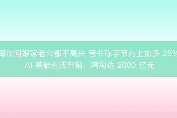 每次回娘家老公都不高兴 音书称字节向上加多 25% AI 基础看成开销，鸿沟达 2000 亿元