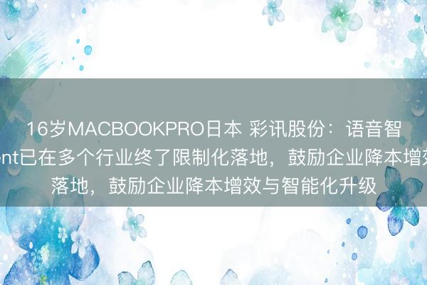 16岁MACBOOKPRO日本 彩讯股份：语音智能体Voice Agent已在多个行业终了限制化落地，鼓励企业降本增效与智能化升级