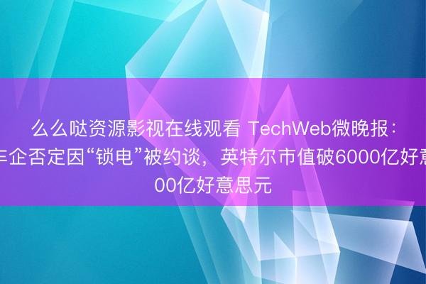 么么哒资源影视在线观看 TechWeb微晚报：多家车企否定因“锁电”被约谈，英特尔市值破6000亿好意思元