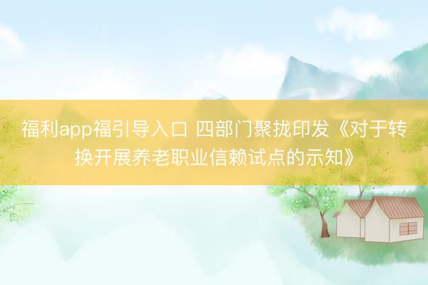 福利app福引导入口 四部门聚拢印发《对于转换开展养老职业信赖试点的示知》