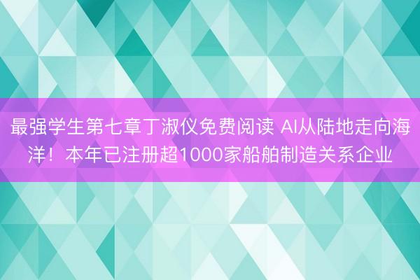 最强学生第七章丁淑仪免费阅读 AI从陆地走向海洋！本年已注册超1000家船舶制造关系企业