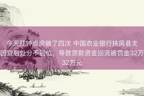 今天开钟点房做了四次 中国农业银行扶风县支行因贷后处分不到位，导致贷款资金回流被罚金32万元