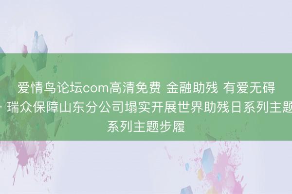 爱情鸟论坛com高清免费 金融助残 有爱无碍 —— 瑞众保障山东分公司塌实开展世界助残日系列主题步履