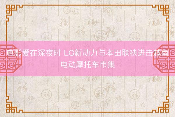 电影爱在深夜时 LG新动力与本田联袂进击越南电动摩托车市集