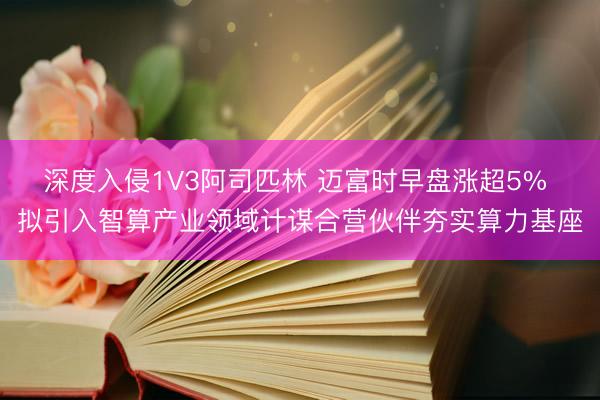 深度入侵1V3阿司匹林 迈富时早盘涨超5% 拟引入智算产业领域计谋合营伙伴夯实算力基座