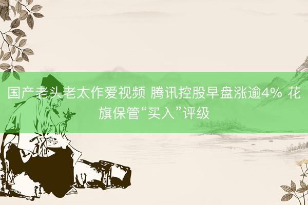 国产老头老太作爱视频 腾讯控股早盘涨逾4% 花旗保管“买入”评级