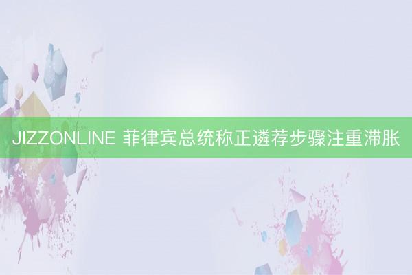 JIZZONLINE 菲律宾总统称正遴荐步骤注重滞胀