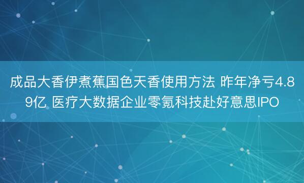 成品大香伊煮蕉国色天香使用方法 昨年净亏4.89亿 医疗大数据企业零氪科技赴好意思IPO