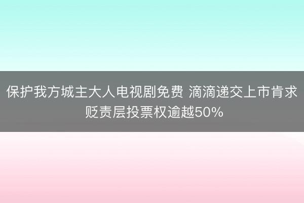 保护我方城主大人电视剧免费 滴滴递交上市肯求 贬责层投票权逾越50%