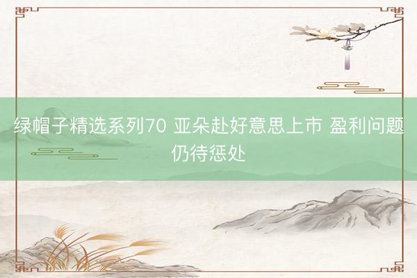 绿帽子精选系列70 亚朵赴好意思上市 盈利问题仍待惩处