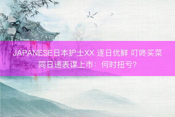 JAPANESE日本护士XX 逐日优鲜 叮咚买菜同日递表谋上市：何时扭亏？