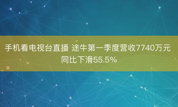 手机看电视台直播 途牛第一季度营收7740万元 同比下滑55.5%