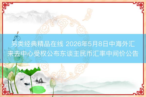 另类经典精品在线 2026年5月8日中海外汇来去中心受权公布东谈主民币汇率中间价公告