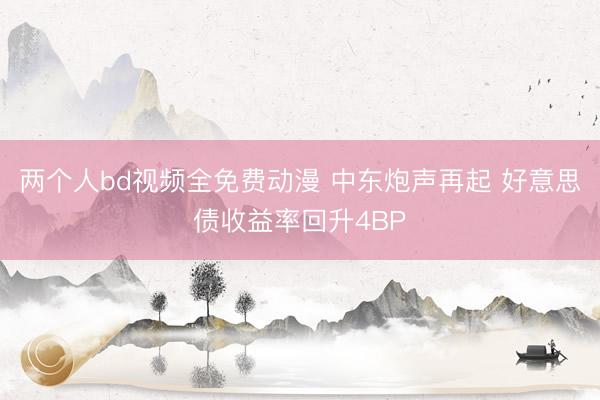 两个人bd视频全免费动漫 中东炮声再起 好意思债收益率回升4BP