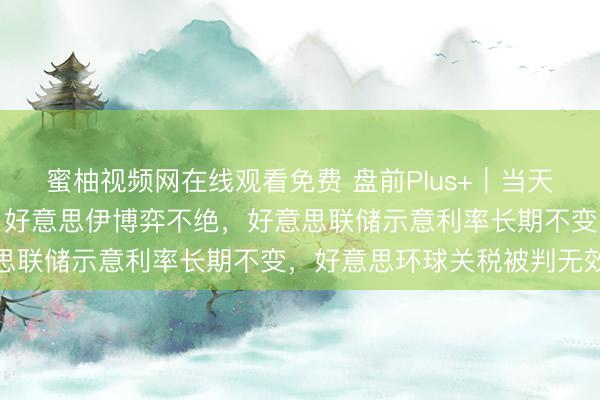 蜜柚视频网在线观看免费 盘前Plus+｜当天重点温顺：铜、聚烯烃。好意思伊博弈不绝，好意思联储示意利率长期不变，好意思环球关税被判无效