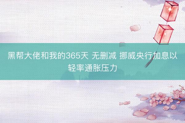 黑帮大佬和我的365天 无删减 挪威央行加息以轻率通胀压力