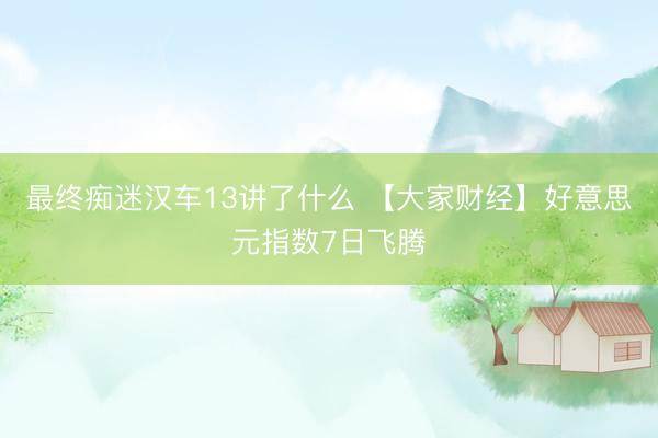 最终痴迷汉车13讲了什么 【大家财经】好意思元指数7日飞腾