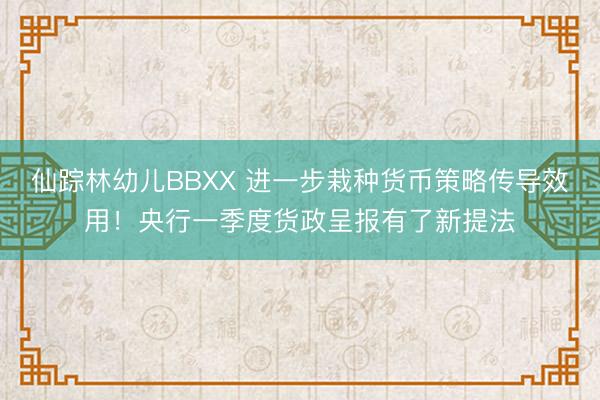 仙踪林幼儿BBXX 进一步栽种货币策略传导效用！央行一季度货政呈报有了新提法