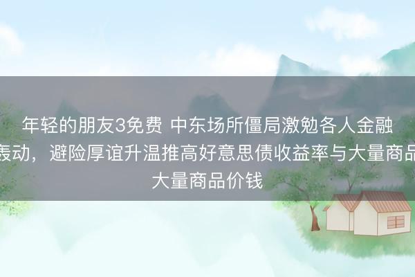 年轻的朋友3免费 中东场所僵局激勉各人金融商场轰动,避险厚谊升温推高好意思债收益率与大量商品价钱