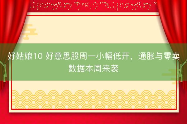 好姑娘10 好意思股周一小幅低开,通胀与零卖数据本周来袭