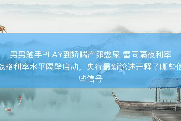 男男触手PLAY到娇喘产卵憋尿 雷同隔夜利率在战略利率水平隔壁启动，央行最新论述开释了哪些信号