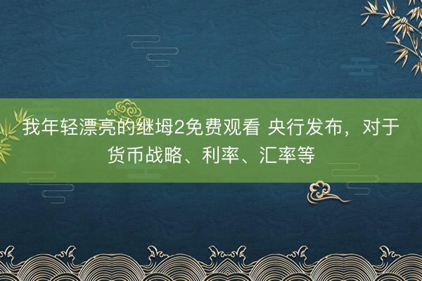我年轻漂亮的继坶2免费观看 央行发布,对于货币战略、利率、汇率等