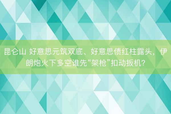 昆仑山 好意思元筑双底、好意思债红柱露头，伊朗炮火下多空谁先“架枪”扣动扳机？