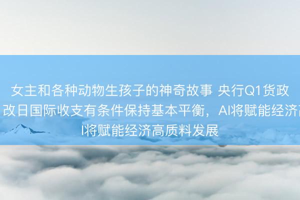 女主和各种动物生孩子的神奇故事 央行Q1货政请问专栏：改日国际收支有条件保持基本平衡，AI将赋能经济高质料发展