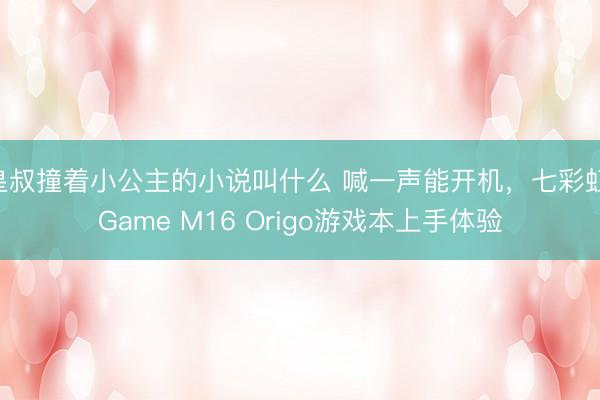 皇叔撞着小公主的小说叫什么 喊一声能开机，七彩虹iGame M16 Origo游戏本上手体验