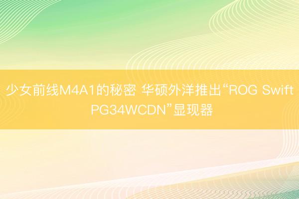 少女前线M4A1的秘密 华硕外洋推出“ROG Swift PG34WCDN”显现器