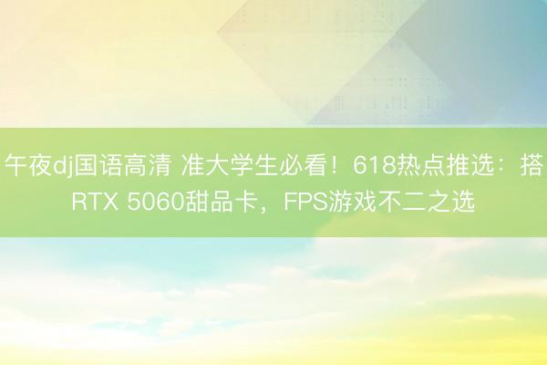 午夜dj国语高清 准大学生必看！618热点推选：搭RTX 5060甜品卡，FPS游戏不二之选