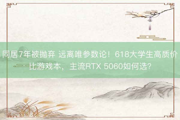 同居7年被抛弃 远离唯参数论!618大学生高质价比游戏本,主流RTX 5060如何选?