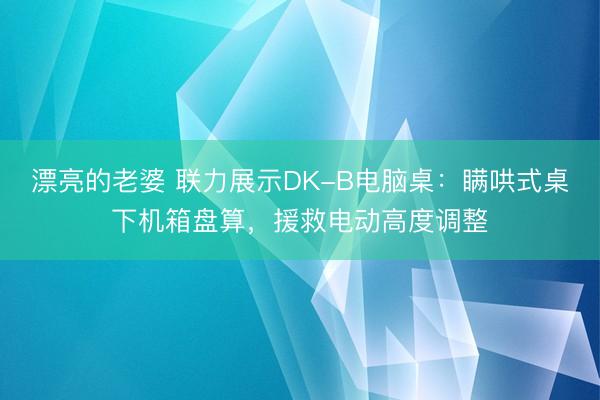 漂亮的老婆 联力展示DK-B电脑桌：瞒哄式桌下机箱盘算，援救电动高度调整