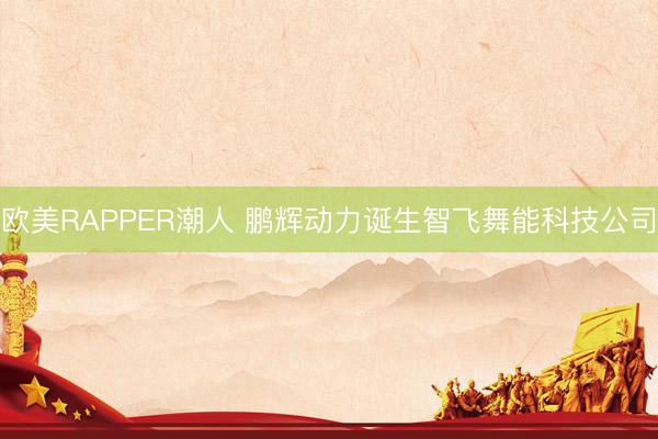 欧美RAPPER潮人 鹏辉动力诞生智飞舞能科技公司